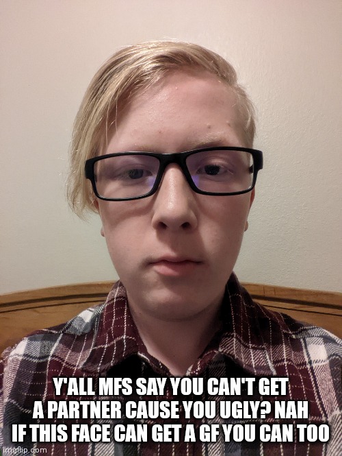 Y'ALL MFS SAY YOU CAN'T GET A PARTNER CAUSE YOU UGLY? NAH IF THIS FACE CAN GET A GF YOU CAN TOO | made w/ Imgflip meme maker