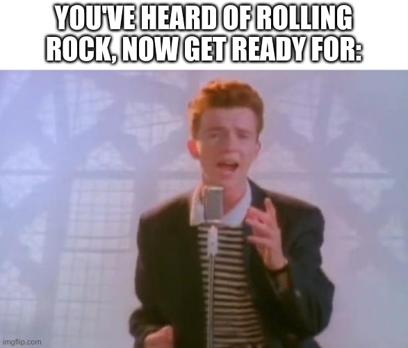 Rick Astley | YOU'VE HEARD OF ROLLING ROCK, NOW GET READY FOR: | image tagged in rick astley | made w/ Imgflip meme maker