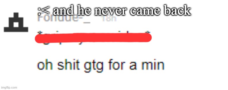 :< and he never came back | made w/ Imgflip meme maker