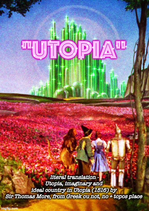 Utopia | "UTOPIA"; literal translation -

Utopia, imaginary and 
ideal country in Utopia (1516) by 
Sir Thomas More, from Greek ou not, no + topos place | made w/ Imgflip meme maker