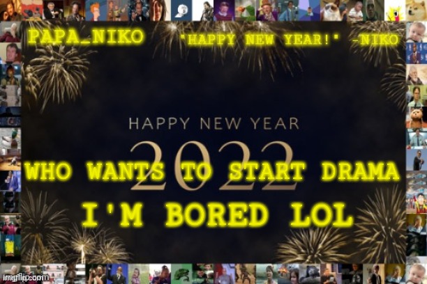 Papa_niko new year temp | WHO WANTS TO START DRAMA; I'M BORED LOL | image tagged in papa_niko new year temp | made w/ Imgflip meme maker