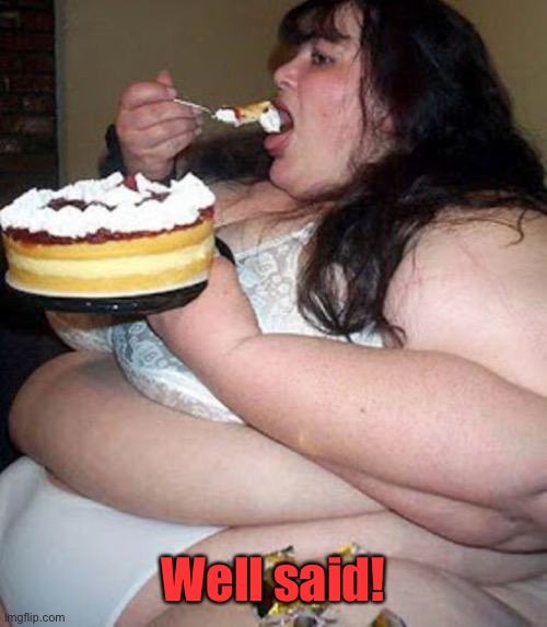 Fat woman with cake | Well said! | image tagged in fat woman with cake | made w/ Imgflip meme maker