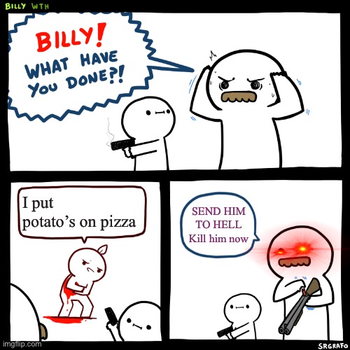 Billy, What Have You Done | I put potato’s on pizza; SEND HIM TO HELL Kill him now | image tagged in billy what have you done | made w/ Imgflip meme maker
