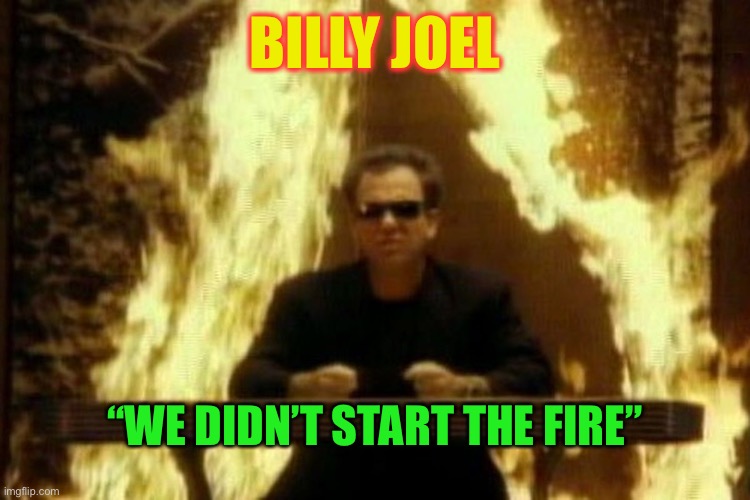 Billy Joel | BILLY JOEL “WE DIDN’T START THE FIRE” | image tagged in billy joel | made w/ Imgflip meme maker