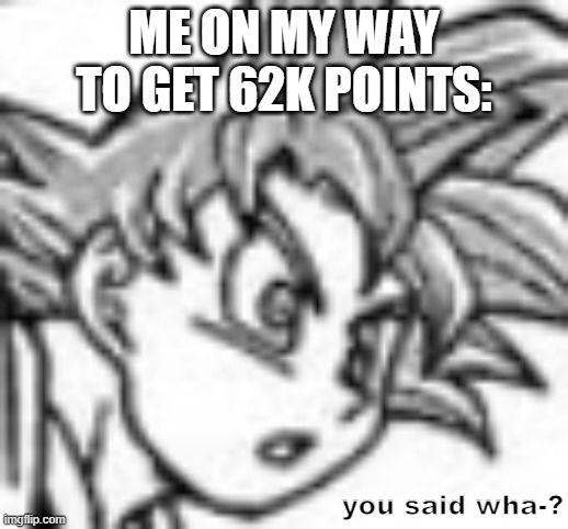 you said wha | ME ON MY WAY TO GET 62K POINTS: | image tagged in you said wha | made w/ Imgflip meme maker