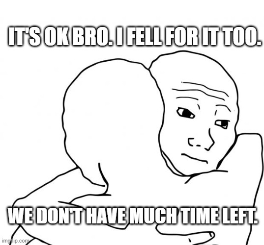NPC Gonna Croak | IT'S OK BRO. I FELL FOR IT TOO. WE DON'T HAVE MUCH TIME LEFT. | image tagged in memes,i know that feel bro | made w/ Imgflip meme maker