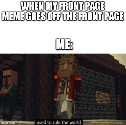 Clever Title 5 | WHEN MY FRONT PAGE MEME GOES OFF THE FRONT PAGE; ME: | image tagged in i used to rule the world,memes,front page | made w/ Imgflip meme maker