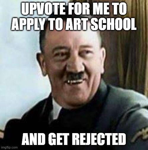 I'm going to apply to art school so I can get rejected lol | UPVOTE FOR ME TO APPLY TO ART SCHOOL; AND GET REJECTED | image tagged in laughing hitler | made w/ Imgflip meme maker
