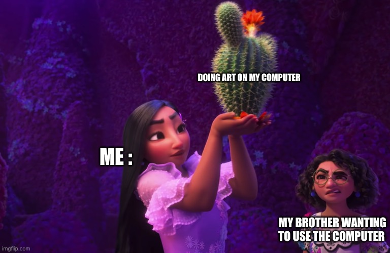 ... | DOING ART ON MY COMPUTER; ME :; MY BROTHER WANTING TO USE THE COMPUTER | image tagged in mirabel and isabella,encanto | made w/ Imgflip meme maker
