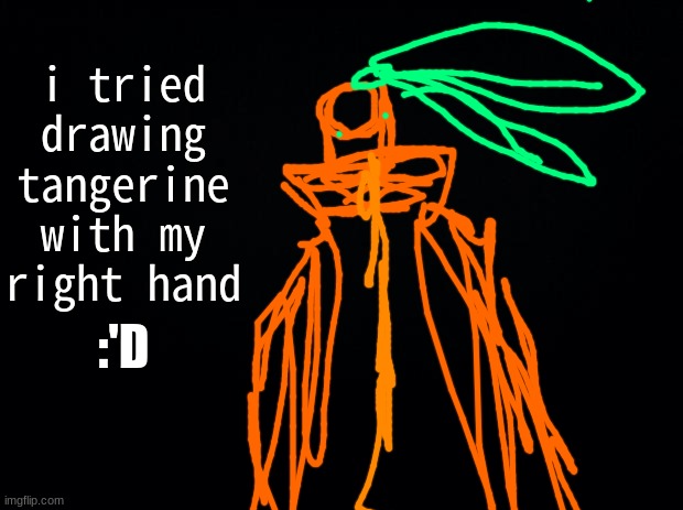 im ✨left handed✨ | i tried drawing tangerine with my right hand; :'D | image tagged in black background | made w/ Imgflip meme maker