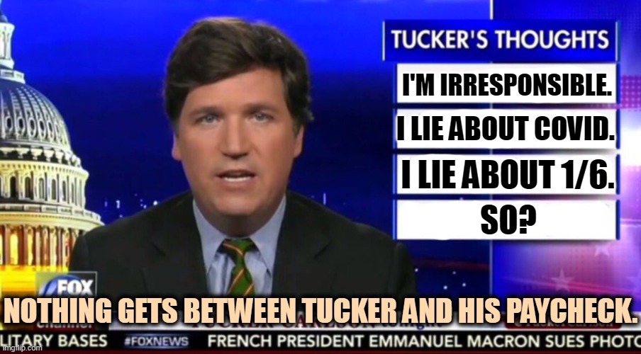 Most Fox employees hate him. | I'M IRRESPONSIBLE. I LIE ABOUT COVID. I LIE ABOUT 1/6. SO? NOTHING GETS BETWEEN TUCKER AND HIS PAYCHECK. | image tagged in tucker carlson,covid-19,capitol hill,riot,greedy,liar | made w/ Imgflip meme maker