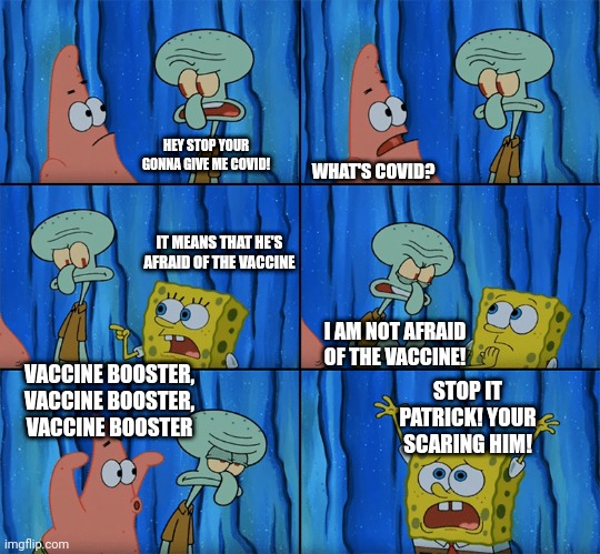 I don't want the vaccine. | HEY STOP YOUR GONNA GIVE ME COVID! WHAT'S COVID? IT MEANS THAT HE'S AFRAID OF THE VACCINE; I AM NOT AFRAID OF THE VACCINE! STOP IT PATRICK! YOUR SCARING HIM! VACCINE BOOSTER, VACCINE BOOSTER, VACCINE BOOSTER | image tagged in oh wow are you actually reading these tags,why are you reading this,stop reading the tags,please stop,stop it | made w/ Imgflip meme maker