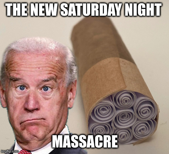 probably | THE NEW SATURDAY NIGHT; MASSACRE | image tagged in weed,biden | made w/ Imgflip meme maker
