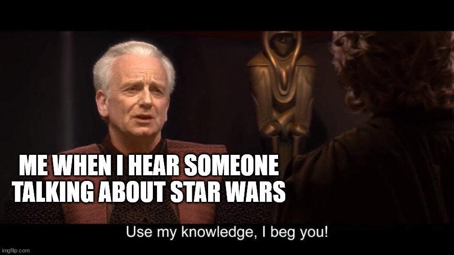 star wars prequel palpatine use my knowledge | ME WHEN I HEAR SOMEONE TALKING ABOUT STAR WARS | image tagged in star wars prequel palpatine use my knowledge | made w/ Imgflip meme maker