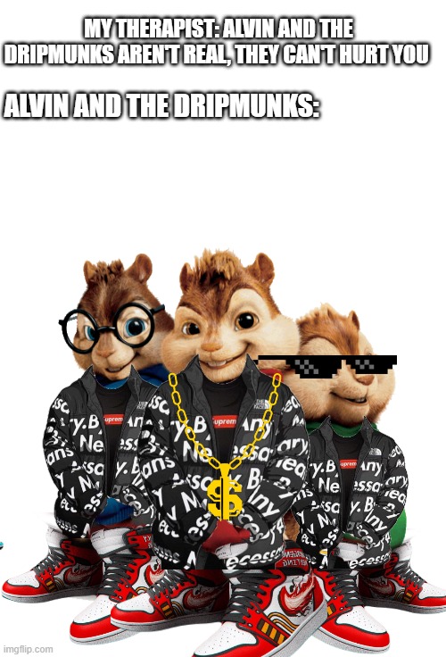 Alvin and the Dripmunks | MY THERAPIST: ALVIN AND THE DRIPMUNKS AREN'T REAL, THEY CAN'T HURT YOU; ALVIN AND THE DRIPMUNKS: | image tagged in x isn't real,alvin the chipmunks,drip | made w/ Imgflip meme maker