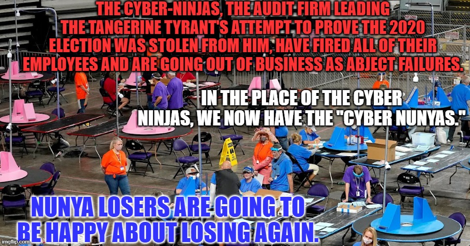 Arizona may be witnessing the rebirth of Traditional, Conservative Republican Values. | THE CYBER-NINJAS, THE AUDIT FIRM LEADING THE TANGERINE TYRANT'S ATTEMPT TO PROVE THE 2020 ELECTION WAS STOLEN FROM HIM, HAVE FIRED ALL OF THEIR EMPLOYEES AND ARE GOING OUT OF BUSINESS AS ABJECT FAILURES. IN THE PLACE OF THE CYBER NINJAS, WE NOW HAVE THE "CYBER NUNYAS."; NUNYA LOSERS ARE GOING TO BE HAPPY ABOUT LOSING AGAIN. | image tagged in politics | made w/ Imgflip meme maker