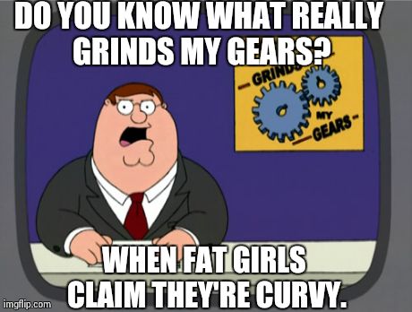 Peter Griffin News Meme | DO YOU KNOW WHAT REALLY GRINDS MY GEARS? WHEN FAT GIRLS CLAIM THEY'RE CURVY. | image tagged in memes,peter griffin news,AdviceAnimals | made w/ Imgflip meme maker