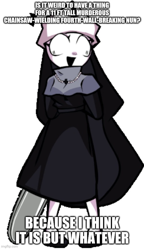 IS IT WEIRD TO HAVE A THING FOR A 11 FT TALL MURDEROUS CHAINSAW-WIELDING FOURTH-WALL-BREAKING NUN? BECAUSE I THINK IT IS BUT WHATEVER | made w/ Imgflip meme maker