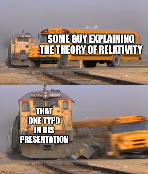 Now thats toxic | SOME GUY EXPLAINING THE THEORY OF RELATIVITY; THAT ONE TYPO IN HIS PRESENTATION | image tagged in a train hitting a school bus | made w/ Imgflip meme maker