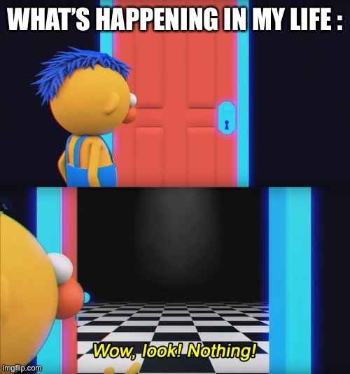 Wow, look! Nothing! | WHAT’S HAPPENING IN MY LIFE : | image tagged in wow look nothing | made w/ Imgflip meme maker