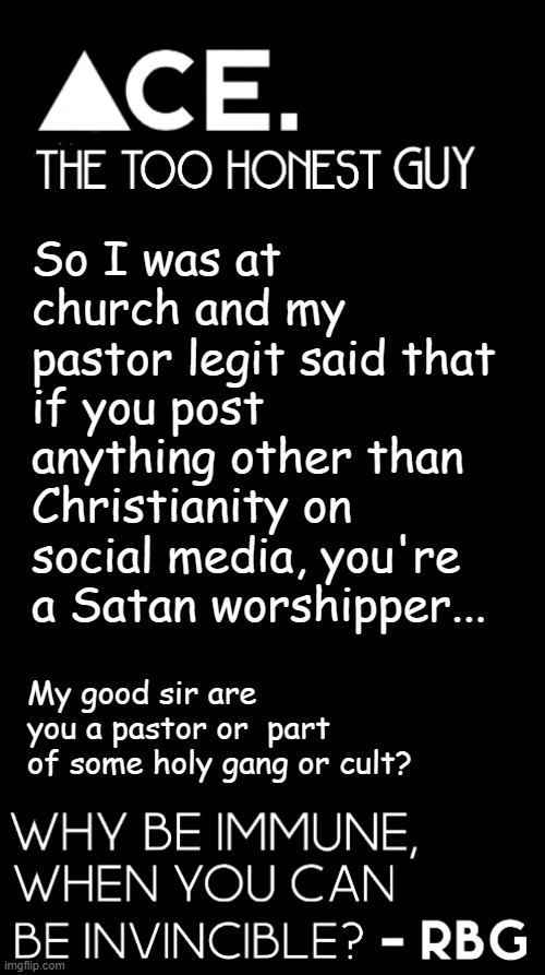 So I was at church and my pastor legit said that if you post anything other than Christianity on social media, you're a Satan worshipper... My good sir are you a pastor or  part of some holy gang or cult? | image tagged in spiralz / ace plain template | made w/ Imgflip meme maker