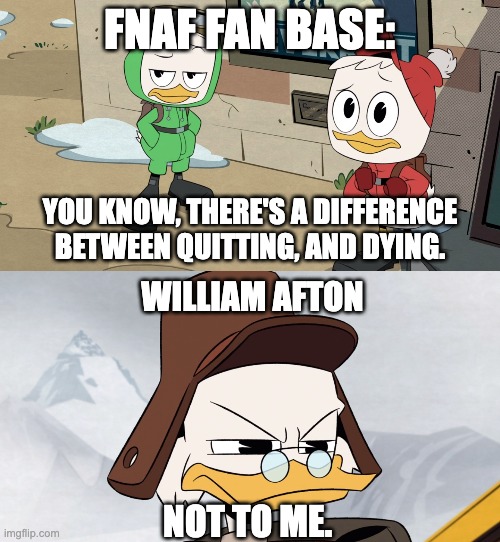 Not to me! | FNAF FAN BASE:; YOU KNOW, THERE'S A DIFFERENCE BETWEEN QUITTING, AND DYING. WILLIAM AFTON; NOT TO ME. | image tagged in ducktales,disney,fnaf,oh god | made w/ Imgflip meme maker