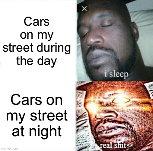 Skxkakdocunskg | Cars on my street during the day; Cars on my street at night | image tagged in memes,sleeping shaq | made w/ Imgflip meme maker