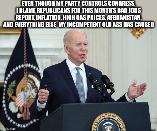 Pathetic old goat | EVEN THOUGH MY PARTY CONTROLS CONGRESS, I BLAME REPUBLICANS FOR THIS MONTH’S BAD JOBS REPORT, INFLATION, HIGH GAS PRICES, AFGHANISTAN, AND EVERYTHING ELSE  MY INCOMPETENT OLD ASS HAS CAUSED | image tagged in joe biden,biden,idiot,memes,democrats | made w/ Imgflip meme maker