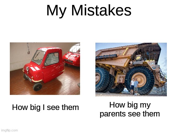 they make too big of a deal about them | My Mistakes; How big I see them; How big my parents see them | image tagged in memes,life,parents,mistakes,cars,truck | made w/ Imgflip meme maker