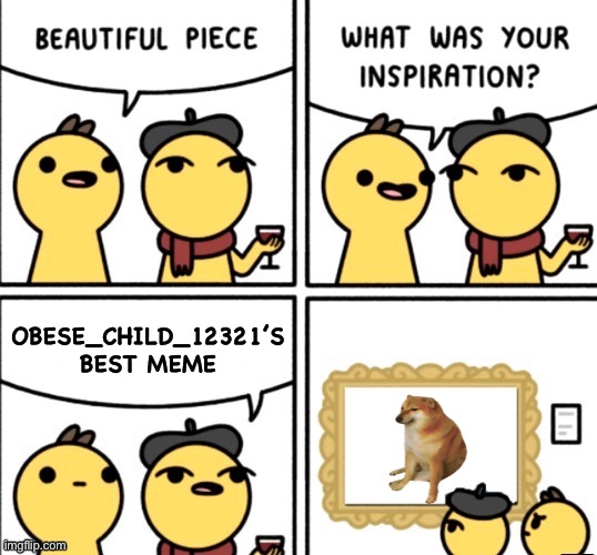 What was your inspiration | OBESE_CHILD_12321’S BEST MEME | image tagged in what was your inspiration,artwork,memes,new template | made w/ Imgflip meme maker