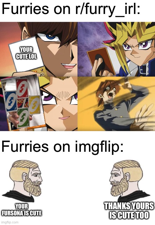 That’s what I see in the memes, can anyone else confirm this? | Furries on r/furry_irl:; YOUR CUTE LOL; Furries on imgflip:; YOUR FURSONA IS CUTE; THANKS YOURS IS CUTE TOO | image tagged in yu-gi-oh no-u,chad we know | made w/ Imgflip meme maker