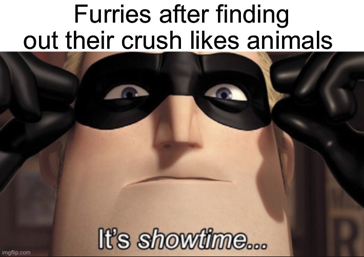 Ahh shit | Furries after finding out their crush likes animals | image tagged in it's showtime | made w/ Imgflip meme maker
