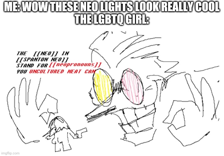 The Neo in Spamton Neo | ME: WOW THESE NEO LIGHTS LOOK REALLY COOL
THE LGBTQ GIRL: | image tagged in the neo in spamton neo | made w/ Imgflip meme maker