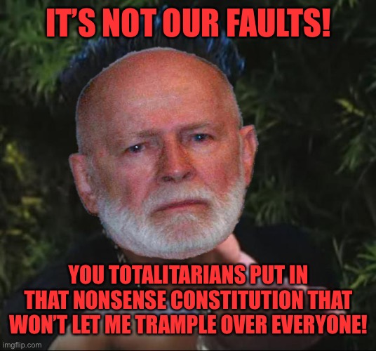 IT’S NOT OUR FAULTS! YOU TOTALITARIANS PUT IN THAT NONSENSE CONSTITUTION THAT WON’T LET ME TRAMPLE OVER EVERYONE! | made w/ Imgflip meme maker