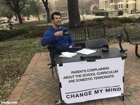 Change My Curriculum | PARENTS COMPLAINING
ABOUT THE SCHOOL CURRICULUM
ARE DOMESTIC TERRORISTS | image tagged in memes,change my mind,domestic terrorists,terrorists,curriculum,schools | made w/ Imgflip meme maker