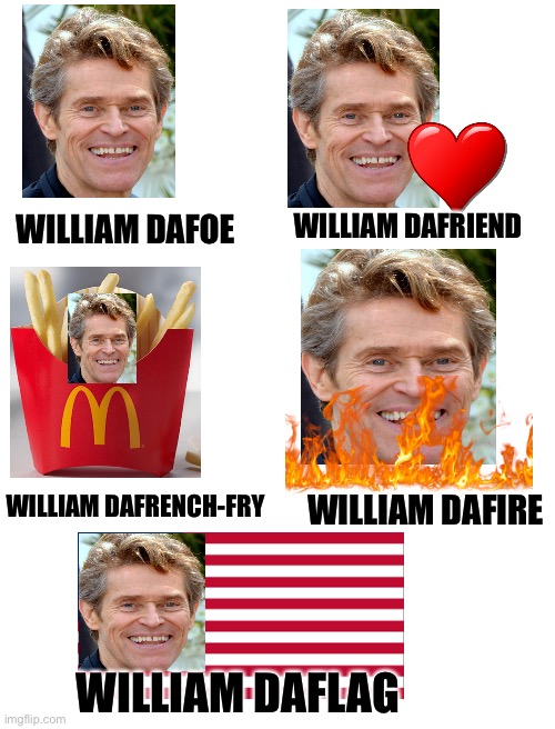 Blank White Template | WILLIAM DAFRIEND; WILLIAM DAFOE; WILLIAM DAFRENCH-FRY; WILLIAM DAFIRE; WILLIAM DAFLAG | image tagged in blank white template | made w/ Imgflip meme maker