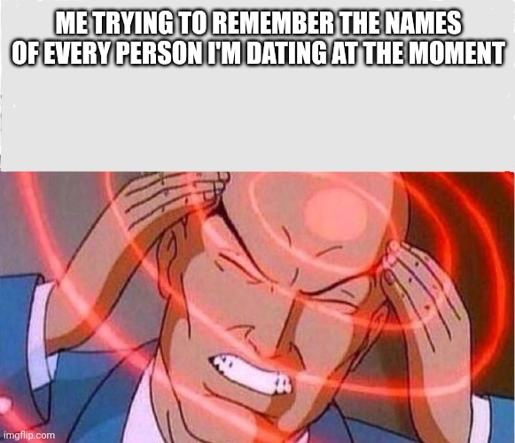 I think I'm dating one too many ppl now | ME TRYING TO REMEMBER THE NAMES OF EVERY PERSON I'M DATING AT THE MOMENT | image tagged in me trying to remember | made w/ Imgflip meme maker