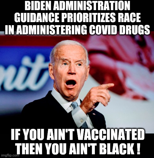 Play The Race Card | BIDEN ADMINISTRATION GUIDANCE PRIORITIZES RACE IN ADMINISTERING COVID DRUGS; IF YOU AIN'T VACCINATED
THEN YOU AIN'T BLACK ! | image tagged in joe biden,vaccine,liberals,democrats,covid,mandate | made w/ Imgflip meme maker