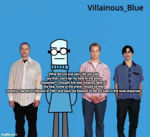 vb | What did you just say? Did you just say that I can’t dip my balls in the soda dispenser? I thought this was America, land of the free, home of the brave I fought for this country, I served in Vietnam in 1967 and have the freedom to dip my balls in the soda dispenser | image tagged in vb | made w/ Imgflip meme maker