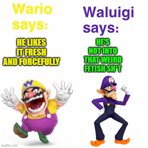 Views on Wario and Waluigi | HE LIKES IT FRESH AND FORCEFULLY HE'S NOT INTO THAT WEIRD FETISH SH*T | image tagged in views on wario and waluigi | made w/ Imgflip meme maker