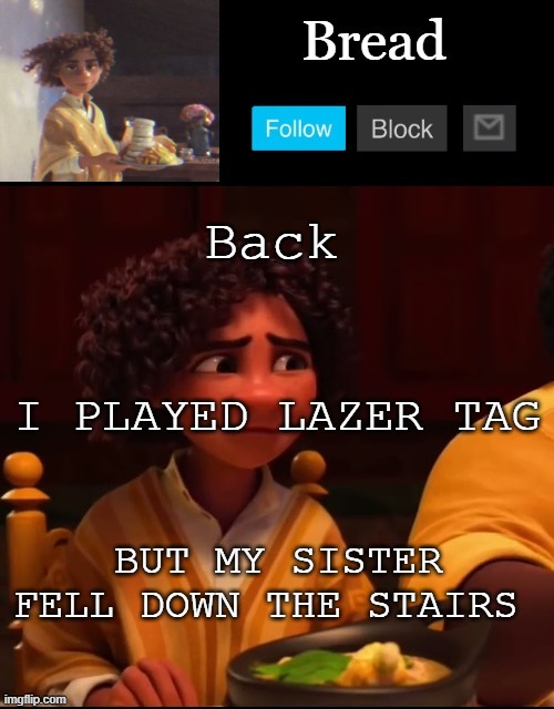 I laughed. A lot | Back; I PLAYED LAZER TAG; BUT MY SISTER FELL DOWN THE STAIRS | image tagged in bread camilo temp ty yachi | made w/ Imgflip meme maker