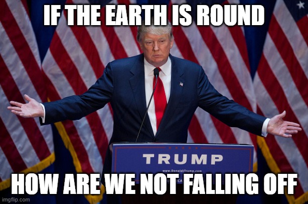 Take that | IF THE EARTH IS ROUND; HOW ARE WE NOT FALLING OFF | image tagged in donald trump,flat earth,memes | made w/ Imgflip meme maker
