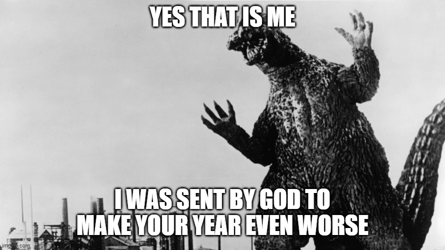 godzila | YES THAT IS ME I WAS SENT BY GOD TO MAKE YOUR YEAR EVEN WORSE | image tagged in godzila | made w/ Imgflip meme maker
