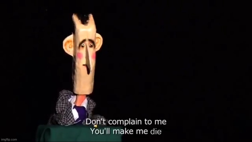 Don't complain to me, You'll make me cry | die | made w/ Imgflip meme maker