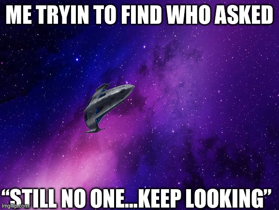 Who asked? | ME TRYIN TO FIND WHO ASKED; “STILL NO ONE…KEEP LOOKING” | image tagged in fun,memes,space | made w/ Imgflip meme maker