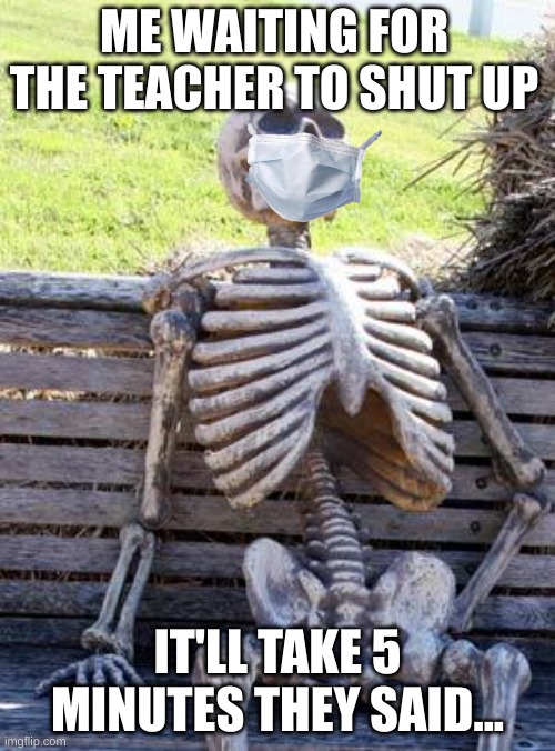 SCHOOLS | ME WAITING FOR THE TEACHER TO SHUT UP; IT'LL TAKE 5 MINUTES THEY SAID... | image tagged in memes,waiting skeleton | made w/ Imgflip meme maker