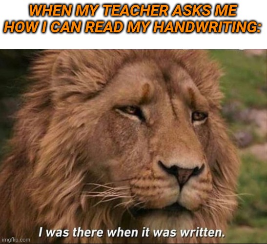 Yea im in detention atm | WHEN MY TEACHER ASKS ME HOW I CAN READ MY HANDWRITING: | image tagged in i was there when it was written | made w/ Imgflip meme maker