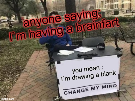 Change My Mind | anyone saying; I`m having a brainfart; you mean : I`m drawing a blank | image tagged in memes,change my mind | made w/ Imgflip meme maker
