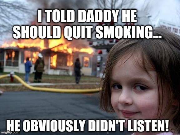 Disaster Girl Meme | I TOLD DADDY HE SHOULD QUIT SMOKING... HE OBVIOUSLY DIDN'T LISTEN! | image tagged in memes,disaster girl | made w/ Imgflip meme maker