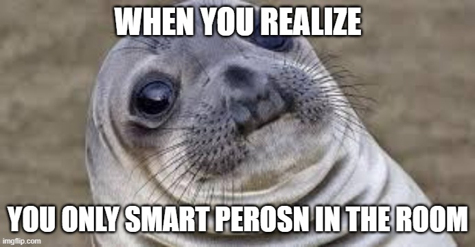 akwaaaaaard | WHEN YOU REALIZE; YOU ONLY SMART PEROSN IN THE ROOM | image tagged in akward moment seal,akward,relatable,funny memes | made w/ Imgflip meme maker